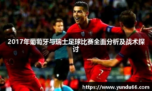 2017年葡萄牙与瑞士足球比赛全面分析及战术探讨
