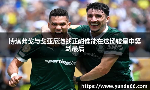 博塔弗戈与戈亚尼激战正酣谁能在这场较量中笑到最后